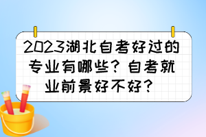 2023湖北自考好過(guò)的專(zhuān)業(yè)有哪些？自考就業(yè)前景好不好？