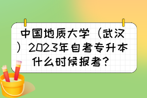 中國地質大學（武漢）2023年自考專升本什么時候報考？