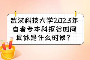 武漢科技大學(xué)2023年自考專本科報(bào)名時(shí)間具體是什么時(shí)候？