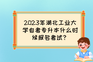 2023年湖北工業(yè)大學(xué)自考專升本什么時候報名考試？