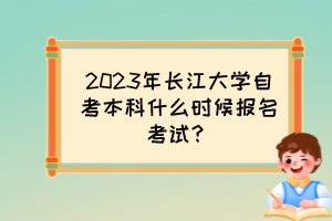 2023年長江大學(xué)自考本科什么時(shí)候報(bào)名考試？