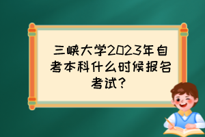 三峽大學(xué)2023年自考本科什么時(shí)候報(bào)名考試？