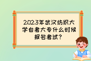 2023年武漢紡織大學自考大專什么時候報名考試？