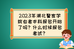 2023年湖北警官學院自考本科報名開始了嗎？什么時候報名考試？