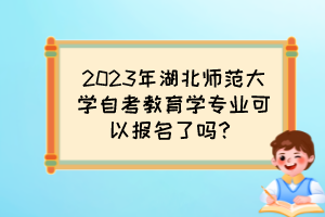2023年湖北師范大學(xué)自考教育學(xué)專業(yè)可以報(bào)名了嗎？