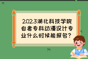 2023湖北科技學院自考專科動漫設計專業(yè)什么時候能報名？