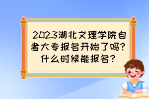 2023湖北文理學院自考大專報名開始了嗎？什么時候能報名？