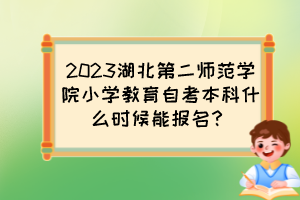 2023湖北第二師范學院小學教育自考本科什么時候能報名？