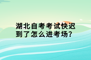 湖北自考考試快遲到了怎么進考場？