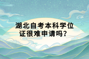 湖北自考本科學位證很難申請嗎？