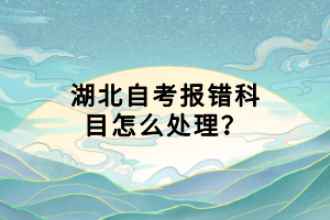 湖北自考報(bào)錯(cuò)科目怎么處理？