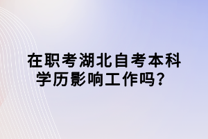 在職考湖北自考本科學(xué)歷影響工作嗎？