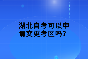 湖北自考可以申請變更考區(qū)嗎？