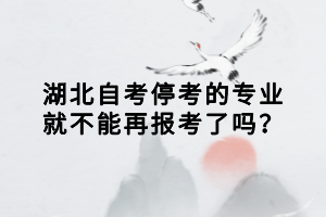 湖北自考停考的專業(yè)就不能再報考了嗎？