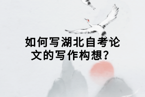 如何寫湖北自考論文的寫作構(gòu)想？