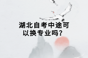 湖北自考中途可以換專(zhuān)業(yè)嗎？