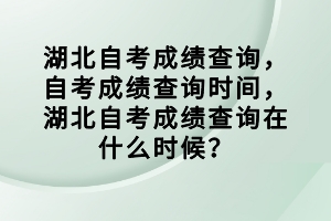 湖北自考成績(jī)查詢(xún)，自考成績(jī)查詢(xún)時(shí)間，湖北自考成績(jī)查詢(xún)?cè)谑裁磿r(shí)候？