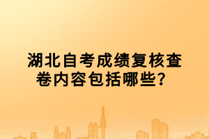 湖北自考成績(jī)復(fù)核查卷內(nèi)容包括哪些？