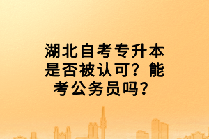 湖北自考專升本是否被認(rèn)可？能考公務(wù)員嗎？