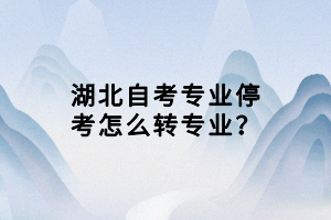 湖北自考專業(yè)?？荚趺崔D(zhuǎn)專業(yè)？