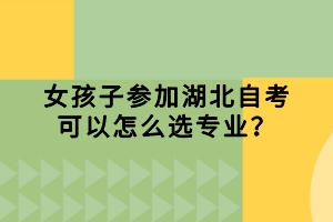 女孩子參加湖北自考可以怎么選專(zhuān)業(yè)？