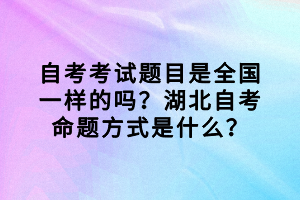 自考考試題目是全國一樣的嗎？湖北自考命題方式是什么？
