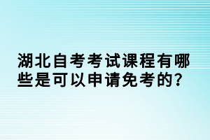 湖北自考考試課程有哪些是可以申請免考的？
