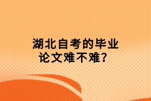 湖北自考的畢業(yè)論文難不難？