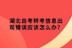 湖北自考轉(zhuǎn)考信息出現(xiàn)錯(cuò)誤應(yīng)該怎么辦？