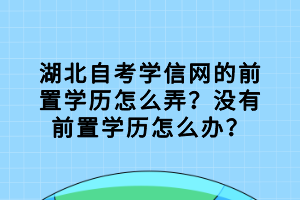 湖北自考學(xué)信網(wǎng)的前置學(xué)歷怎么弄？沒(méi)有前置學(xué)歷怎么辦？