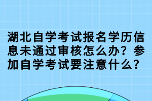 湖北自學考試報名學歷信息未通過審核怎么辦？參加自學考試要注意什么？