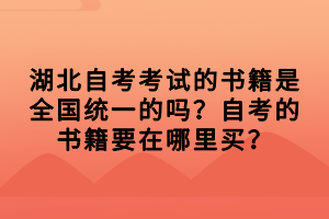 湖北自考考試的書籍是全國統(tǒng)一的嗎？自考的書籍要在哪里買？