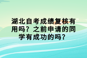 湖北自考成績(jī)復(fù)核有用嗎？之前申請(qǐng)的同學(xué)有成功的嗎？