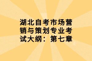 湖北自考市場(chǎng)營(yíng)銷與策劃專業(yè)考試大綱：第七章