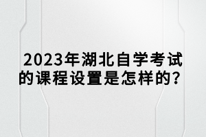 2023年湖北自學考試的課程設置是怎樣的？