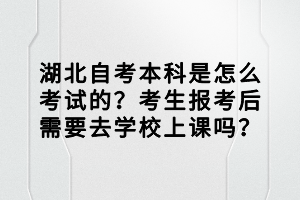 湖北自考本科是怎么考試的？考生報考后需要去學(xué)校上課嗎？