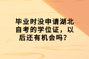 畢業(yè)時沒申請湖北自考的學位證，以后還有機會嗎？