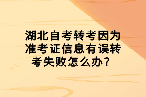 湖北自考轉(zhuǎn)考因?yàn)闇?zhǔn)考證信息有誤轉(zhuǎn)考失敗怎么辦？