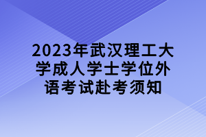 2023年武漢理工大學(xué)成人學(xué)士學(xué)位外語考試赴考須知