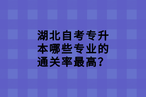湖北自考專升本哪些專業(yè)的通關(guān)率最高？