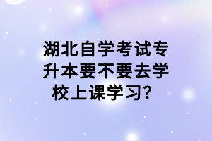 湖北自學(xué)考試專升本要不要去學(xué)校上課學(xué)習(xí)？