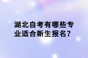 湖北自考有哪些專(zhuān)業(yè)適合新生報(bào)名？