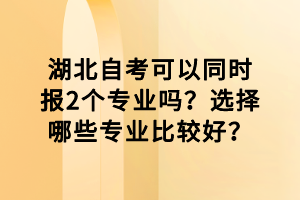 湖北自考可以同時(shí)報(bào)2個(gè)專(zhuān)業(yè)嗎？選擇哪些專(zhuān)業(yè)比較好？