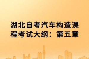 湖北自考汽車(chē)構(gòu)造課程考試大綱：第五章
