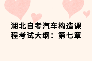 湖北自考汽車(chē)構(gòu)造課程考試大綱：第七章