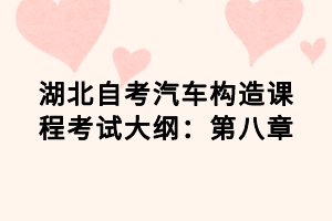 湖北自考汽車(chē)構(gòu)造課程考試大綱：第八章
