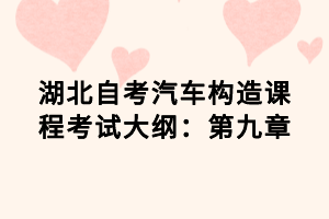湖北自考汽車(chē)構(gòu)造課程考試大綱：第九章