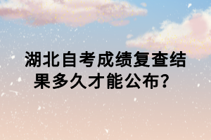 湖北自考成績(jī)復(fù)查結(jié)果多久才能公布？
