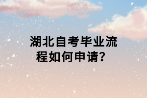 湖北自考畢業(yè)流程如何申請？
