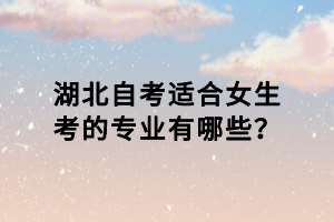 湖北自考適合女生考的專(zhuān)業(yè)有哪些？